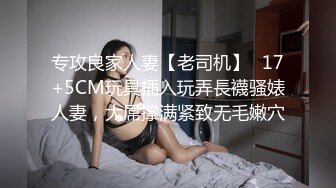 专攻良家人妻【老司机】✅17+5CM玩具插入玩弄長襪骚婊人妻，大屌撑满紧致无毛嫩穴