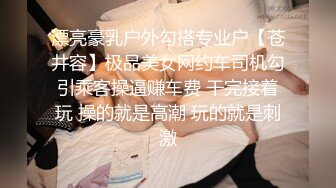 漂亮豪乳户外勾搭专业户【苍井容】极品美女网约车司机勾引乘客操逼赚车费 干完接着玩 操的就是高潮 玩的就是刺激