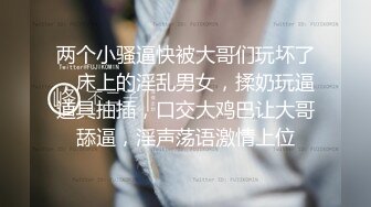 两个小骚逼快被大哥们玩坏了，床上的淫乱男女，揉奶玩逼道具抽插，口交大鸡巴让大哥舔逼，淫声荡语激情上位