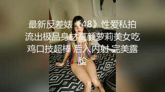 最新反差婊《48》性爱私拍流出极品身材高颜萝莉美女吃鸡口技超棒 后入内射 完美露脸