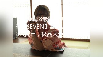 2024.6.28最新福利，推特大神【SEVEN】高级VIP群，388人民币，极品人妻3P大白臀