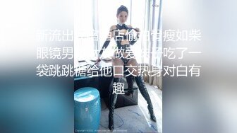 新流出民宿酒店偷拍骨瘦如柴眼镜男和女友做爱妹子吃了一袋跳跳糖给他口交热身对白有趣