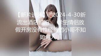 【新片速遞】   2024-4-30新流出酒店偷拍❤️学生情侣放假开房没有性经验的小哥不知如何入手