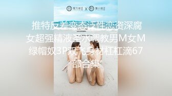  推特反差变态泛性恋资深腐女超强精液圣水调教男M女M绿帽奴3P双飞身材杠杠滴67部合集