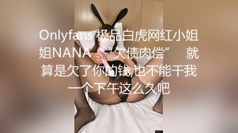 Onlyfans 极品白虎网红小姐姐NANA⭐“欠债肉偿”⭐就算是欠了你的钱,也不能干我一个下午这么久吧