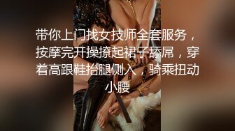 带你上门找女技师全套服务，按摩完开操撩起裙子舔屌，穿着高跟鞋抬腿侧入，骑乘扭动小腰