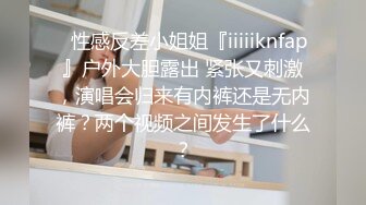 ✿性感反差小姐姐『iiiiiknfap』户外大胆露出 紧张又刺激，演唱会归来有内裤还是无内裤？两个视频之间发生了什么？