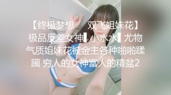 【终极梦想❤️双飞姐妹花】极品反差女神▌小水水▌尤物气质姐妹花被金主各种啪啪蹂躏 穷人的女神富人的精盆2