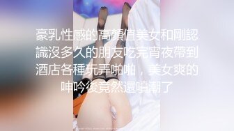 豪乳性感的高顏值美女和剛認識沒多久的朋友吃完宵夜帶到酒店各種玩弄啪啪，美女爽的呻吟後竟然還噴潮了