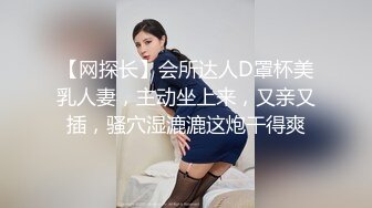 【网探长】会所达人D罩杯美乳人妻，主动坐上来，又亲又插，骚穴湿漉漉这炮干得爽