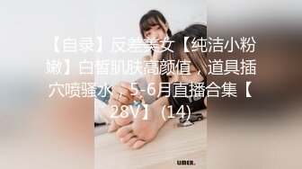 【自录】反差美女【纯洁小粉嫩】白皙肌肤高颜值，道具插穴喷骚水，5-6月直播合集【28V】 (14)