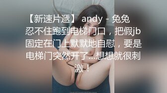 【新速片遞】 andy - 兔兔 ♈ 忍不住跑到电梯门口，把假jb固定在门上默默地自慰，要是电梯门突然开了…想想就很刺激！