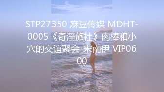 STP27350 麻豆传媒 MDHT-0005《奇淫旅社》肉棒和小穴的交谊聚会-宋南伊 VIP0600