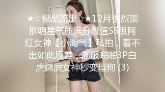 ★☆极品流出☆★12月强烈顶推明星气质满分颜值SS级网红女神【小淘气】私拍，看不出如此反差，制服啪啪3P白虎嫩屄女神秒变母狗 (3)