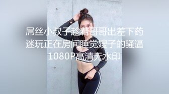 屌丝小叔子趁着哥哥出差下药迷玩正在房间睡觉嫂子的骚逼1080P高清无水印