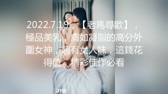 2022.7.19，【老馬尋歡】，極品美乳，膚如凝脂的高分外圍女神，超有女人味，這錢花得值，精彩佳作必看