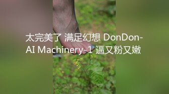 太完美了 满足幻想 DonDon-AI Machinery-1 逼又粉又嫩 