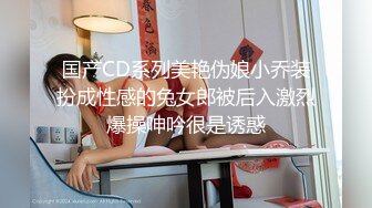 国产CD系列美艳伪娘小乔装扮成性感的兔女郎被后入激烈爆操呻吟很是诱惑