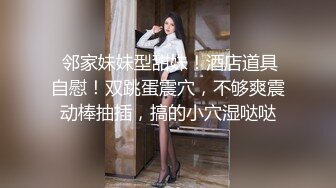  邻家妹妹型甜妹！酒店道具自慰！双跳蛋震穴，不够爽震动棒抽插，搞的小穴湿哒哒