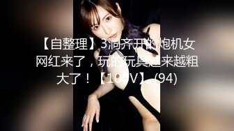 【自整理】3洞齐开的炮机女网红来了，玩的玩具越来越粗大了！【100V】 (94)