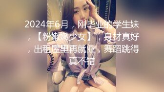 2024年6月，刚毕业的学生妹，【粉嫩嫩少女】，身材真好，出租屋里再就业，舞蹈跳得真不错