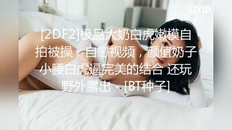 [2DF2]极品大奶白虎嫩模自拍被操，自慰视频，颜值奶子小腰白虎逼完美的结合 还玩野外露出 - [BT种子]