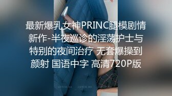 最新爆乳女神PRINC腿模剧情新作-半夜巡诊的淫荡护士与特别的夜间治疗 无套爆操到颜射 国语中字 高清720P版