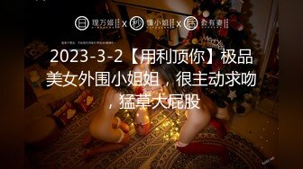 2023-3-2【用利顶你】极品美女外围小姐姐，很主动求吻，猛草大屁股