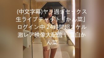 (中文字幕)ヤリ過ぎセックス生ライブチャット「かん菜」ログイン中 24時間超ヌケル激レア映像大配信！ 雪白かん菜