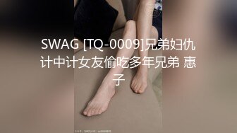 SWAG [TQ-0009]兄弟妇仇计中计女友偷吃多年兄弟 惠子