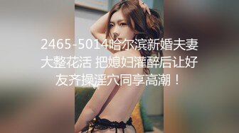 2465-5014哈尔滨新婚夫妻大整花活 把媳妇灌醉后让好友齐操淫穴同享高潮！