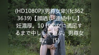 (HD1080P)(男尊女卑)(fc3623639)【顔晒し-連続中し】妊濃厚。10 代の女に満足するまで中しして遊ぶ。男尊女卑。  (5)