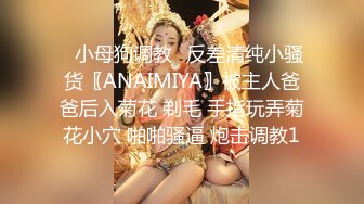 ✿小母狗调教✿反差清纯小骚货〖ANAIMIYA〗被主人爸爸后入菊花 剃毛 手指玩弄菊花小穴 啪啪骚逼 炮击调教1