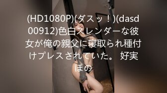 (HD1080P)(ダスッ！)(dasd00912)色白スレンダーな彼女が俺の親父に寝取られ種付けプレスされていた。 好実ほの