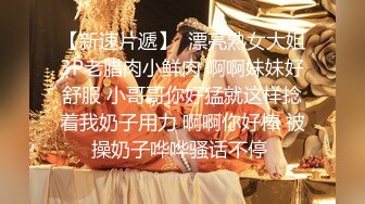 【新速片遞】  漂亮熟女大姐3P老腊肉小鲜肉 啊啊妹妹好舒服 小哥哥你好猛就这样捻着我奶子用力 啊啊你好棒 被操奶子哗哗骚话不停 