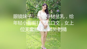 眼镜妹子，苗条身材贫乳，给年轻小哥哥打飞机口交，女上位无套抽送，体外射精