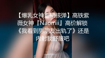 【爆乳女神重磅核弹】高铁紫薇女神『Naomii』高价解锁《我看到男朋友出轨了》还是内射我舒服吧