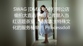 SWAG [DMX-0049]!阿公店偷拍大直击!特派记者潜入当红话题茶室，揭露本土特殊文化的服务秘辛！ Princessdolly