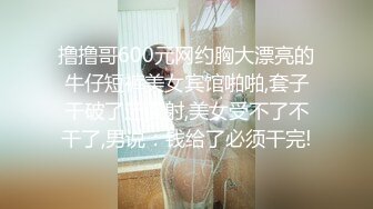 撸撸哥600元网约胸大漂亮的牛仔短裤美女宾馆啪啪,套子干破了还没射,美女受不了不干了,男说：钱给了必须干完!