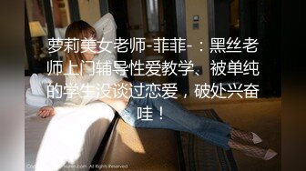 萝莉美女老师-菲菲-：黑丝老师上门辅导性爱教学、被单纯的学生没谈过恋爱，破处兴奋哇！