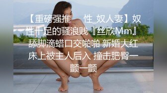 【重磅强推❤️性_奴人妻】奴性十足的骚浪贱『丝欣Mm』舔脚滴蜡口交啪啪 新婚大红床上被主人后入 撞击肥臀一颤一颤