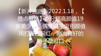 【新片速遞】2022.1.18，【撸点极高】九分超高颜值19岁美少女，偶像明星级别颜值 吊打各路网红，刚发育好的奶子最可口