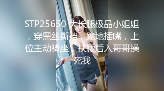 STP25650 大长腿极品小姐姐，穿黑丝撕裆，跪地插嘴，上位主动骑坐，扶腰后入哥哥操死我