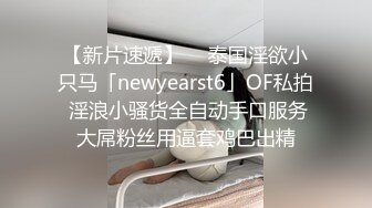 【新片速遞】  ✨泰国淫欲小只马「newyearst6」OF私拍 淫浪小骚货全自动手口服务大屌粉丝用逼套鸡巴出精