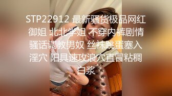 STP22912 最新骚货极品网红御姐 北北学姐 不穿内裤剧情骚话调教男奴 丝袜跳蛋塞入淫穴 阳具速攻浪穴直冒粘稠白浆