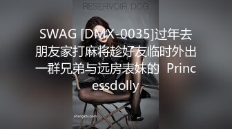 SWAG [DMX-0035]过年去朋友家打麻将趁好友临时外出一群兄弟与远房表妹的  Princessdolly