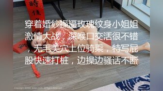 穿着婚纱操逼玫瑰纹身小姐姐激情大战，深喉口交活很不错，无毛美穴上位骑乘，特写屁股快速打桩，边操边骚话不断