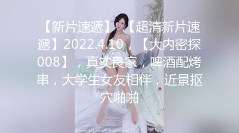 【新片速遞】  【超清新片速遞】2022.4.10，【大内密探008】，真实良家，啤酒配烤串，大学生女友相伴，近景抠穴啪啪