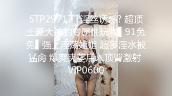 STP29717 ?淫丝诱惑? 超顶土豪大神的专属性玩物▌91兔兔▌强上淫荡姐姐 超多淫水被猛肏 爆爽夹茎后入顶臀激射 VIP0600