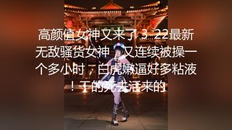 高颜值女神又来了 3-22最新无敌骚货女神，又连续被操一个多小时，白虎嫩逼好多粘液！干的死去活来的